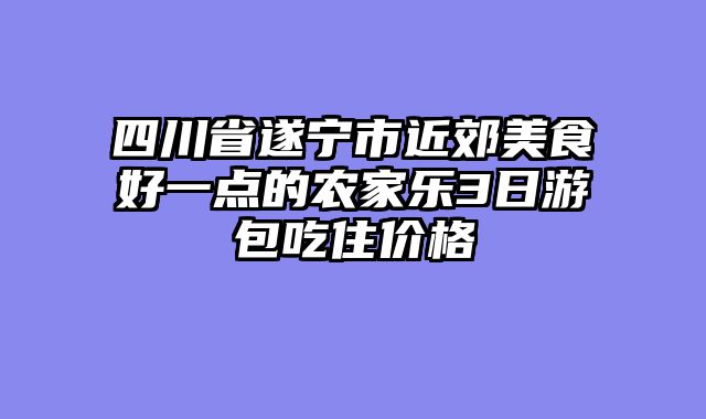 四川省遂宁市近郊美食好一点的农家乐3日游包吃住价格