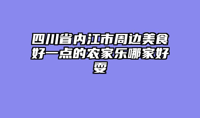四川省内江市周边美食好一点的农家乐哪家好耍
