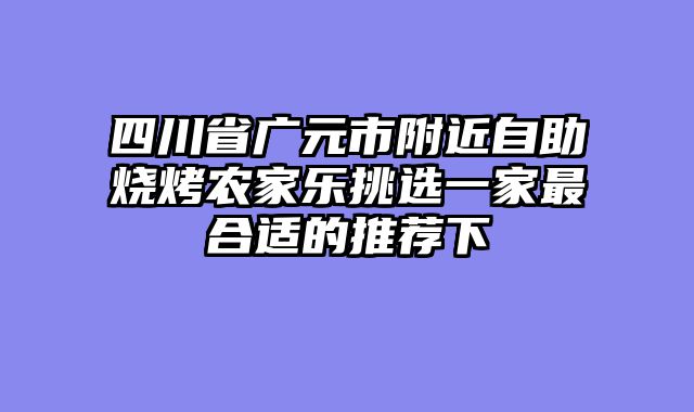 四川省广元市附近自助烧烤农家乐挑选一家最合适的推荐下