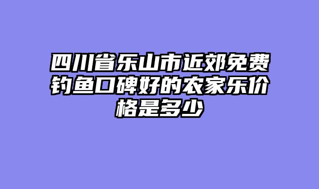 四川省乐山市近郊免费钓鱼口碑好的农家乐价格是多少