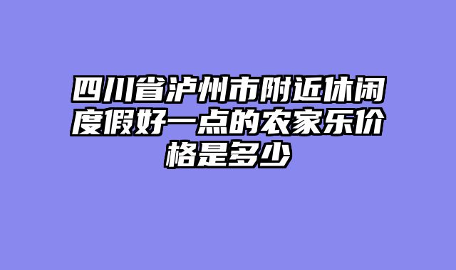 四川省泸州市附近休闲度假好一点的农家乐价格是多少