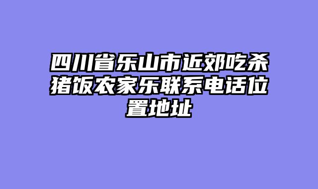四川省乐山市近郊吃杀猪饭农家乐联系电话位置地址