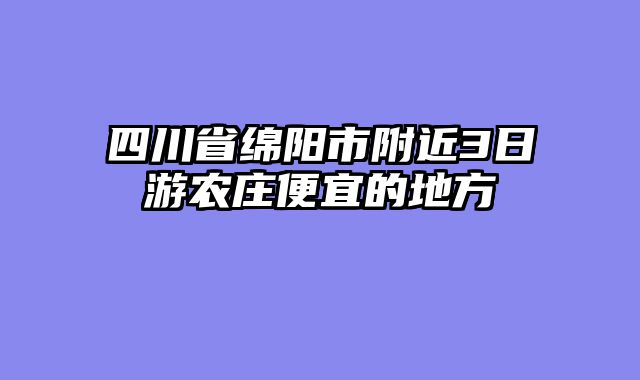 四川省绵阳市附近3日游农庄便宜的地方
