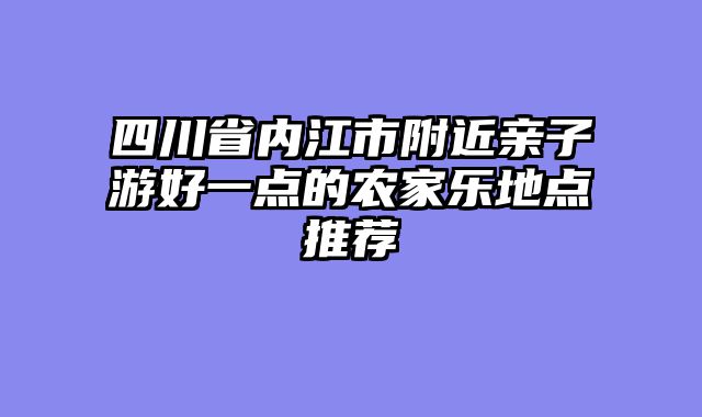 四川省内江市附近亲子游好一点的农家乐地点推荐