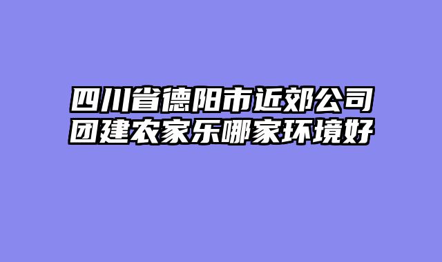 四川省德阳市近郊公司团建农家乐哪家环境好