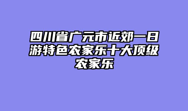 四川省广元市近郊一日游特色农家乐十大顶级农家乐
