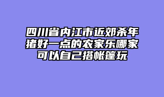 四川省内江市近郊杀年猪好一点的农家乐哪家可以自己搭帐篷玩