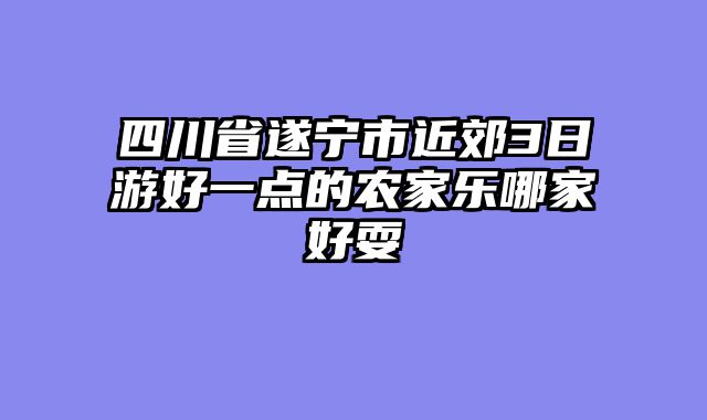 四川省遂宁市近郊3日游好一点的农家乐哪家好耍