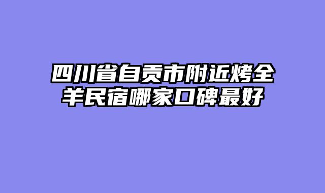 四川省自贡市附近烤全羊民宿哪家口碑最好