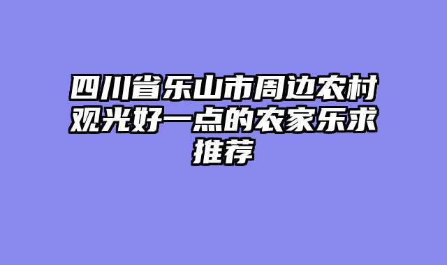 四川省乐山市周边农村观光好一点的农家乐求推荐