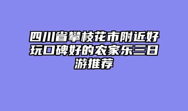 四川省攀枝花市附近好玩口碑好的农家乐三日游推荐