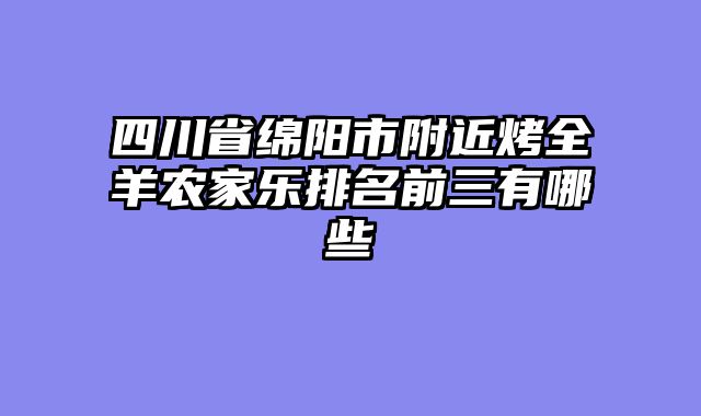 四川省绵阳市附近烤全羊农家乐排名前三有哪些