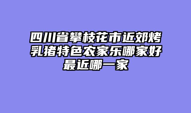 四川省攀枝花市近郊烤乳猪特色农家乐哪家好最近哪一家