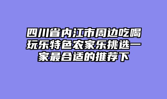 四川省内江市周边吃喝玩乐特色农家乐挑选一家最合适的推荐下