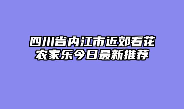 四川省内江市近郊看花农家乐今日最新推荐