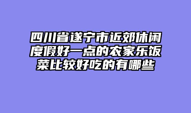 四川省遂宁市近郊休闲度假好一点的农家乐饭菜比较好吃的有哪些