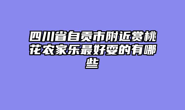 四川省自贡市附近赏桃花农家乐最好耍的有哪些