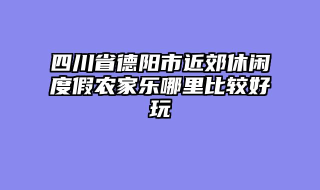 四川省德阳市近郊休闲度假农家乐哪里比较好玩