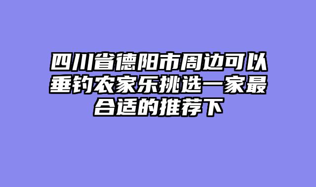 四川省德阳市周边可以垂钓农家乐挑选一家最合适的推荐下