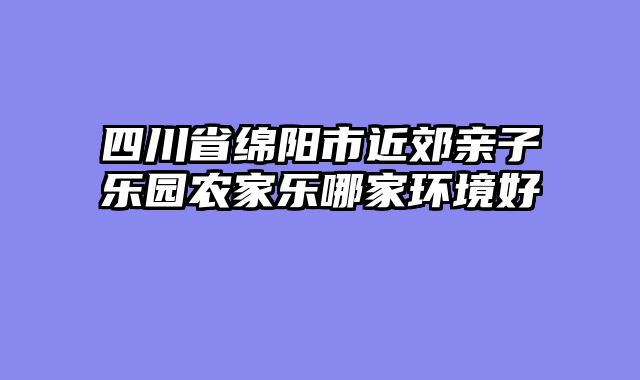 四川省绵阳市近郊亲子乐园农家乐哪家环境好
