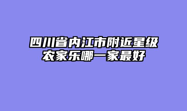 四川省内江市附近星级农家乐哪一家最好