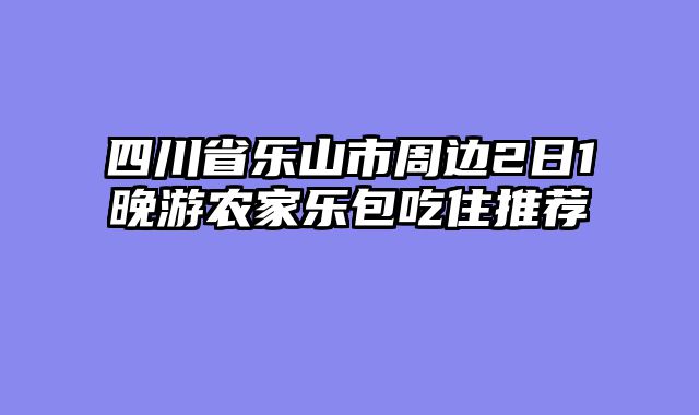 四川省乐山市周边2日1晚游农家乐包吃住推荐