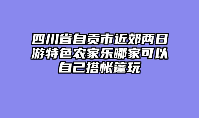 四川省自贡市近郊两日游特色农家乐哪家可以自己搭帐篷玩