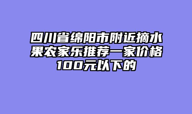 四川省绵阳市附近摘水果农家乐推荐一家价格100元以下的