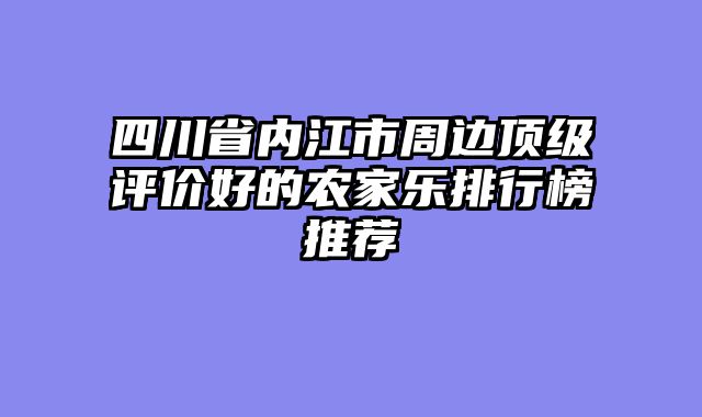 四川省内江市周边顶级评价好的农家乐排行榜推荐