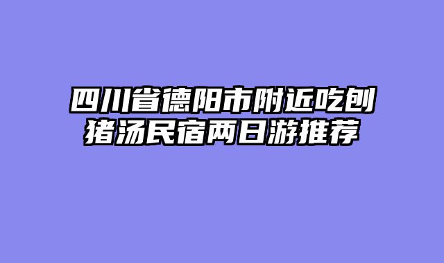 四川省德阳市附近吃刨猪汤民宿两日游推荐