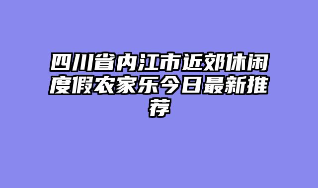 四川省内江市近郊休闲度假农家乐今日最新推荐