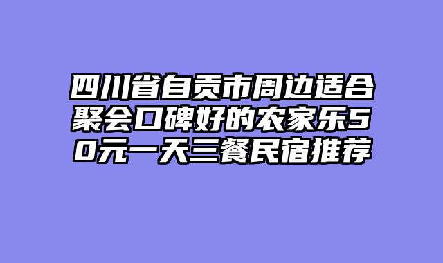 四川省自贡市周边适合聚会口碑好的农家乐50元一天三餐民宿推荐