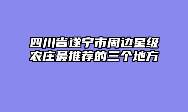 四川省遂宁市周边星级农庄最推荐的三个地方