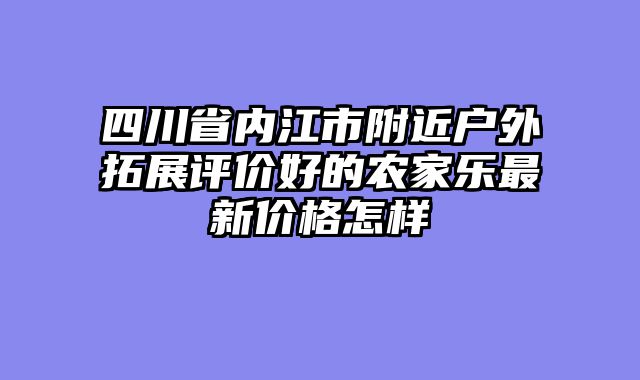 四川省内江市附近户外拓展评价好的农家乐最新价格怎样