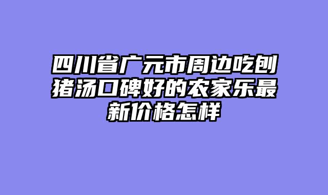 四川省广元市周边吃刨猪汤口碑好的农家乐最新价格怎样