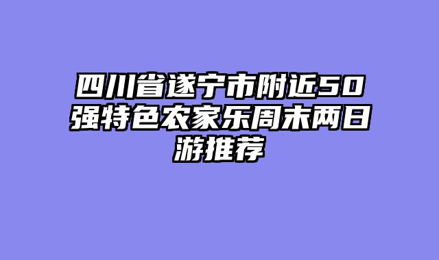 四川省遂宁市附近50强特色农家乐周末两日游推荐