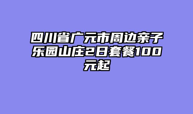 四川省广元市周边亲子乐园山庄2日套餐100元起