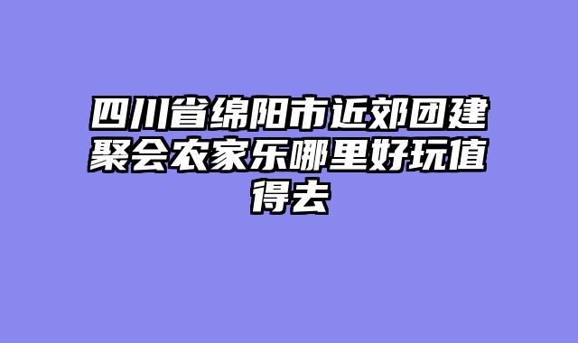 四川省绵阳市近郊团建聚会农家乐哪里好玩值得去