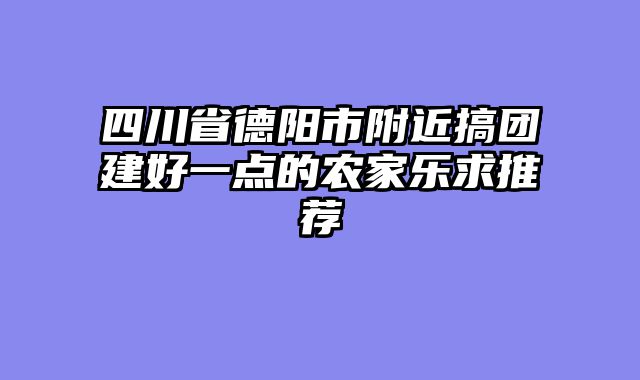 四川省德阳市附近搞团建好一点的农家乐求推荐