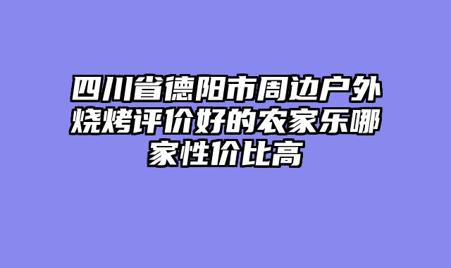 四川省德阳市周边户外烧烤评价好的农家乐哪家性价比高