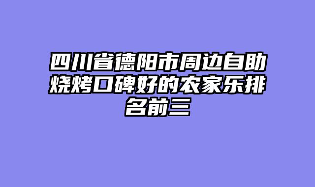 四川省德阳市周边自助烧烤口碑好的农家乐排名前三