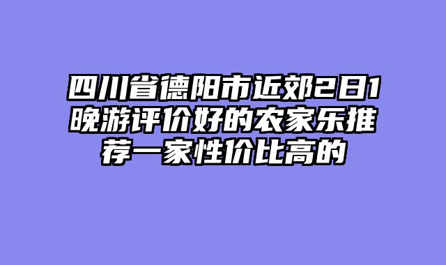 四川省德阳市近郊2日1晚游评价好的农家乐推荐一家性价比高的