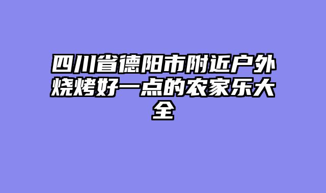 四川省德阳市附近户外烧烤好一点的农家乐大全