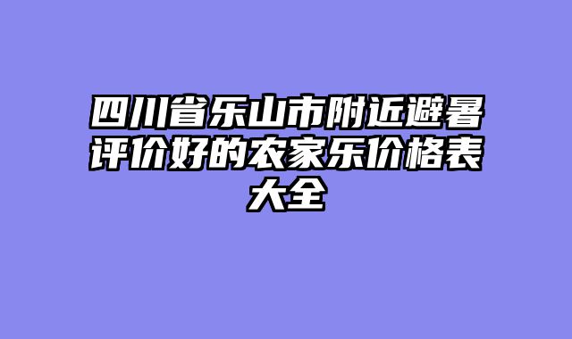 四川省乐山市附近避暑评价好的农家乐价格表大全
