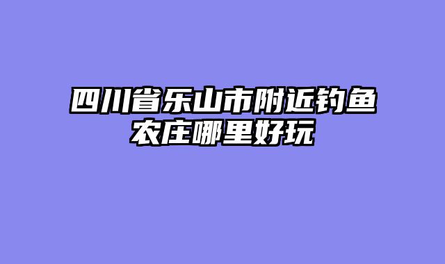 四川省乐山市附近钓鱼农庄哪里好玩