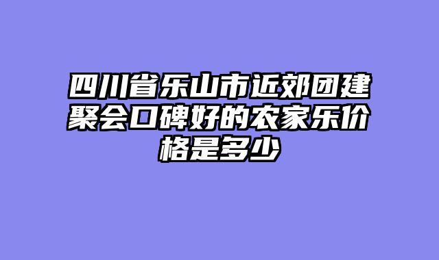 四川省乐山市近郊团建聚会口碑好的农家乐价格是多少