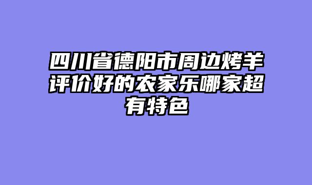 四川省德阳市周边烤羊评价好的农家乐哪家超有特色