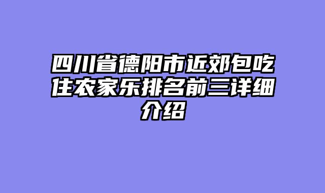 四川省德阳市近郊包吃住农家乐排名前三详细介绍