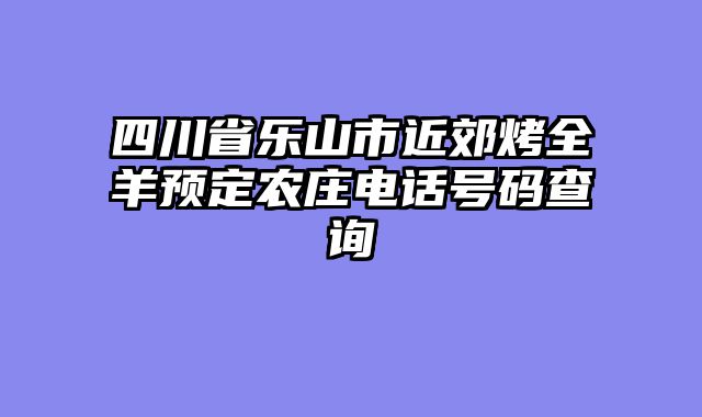 四川省乐山市近郊烤全羊预定农庄电话号码查询