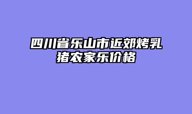 四川省乐山市近郊烤乳猪农家乐价格
